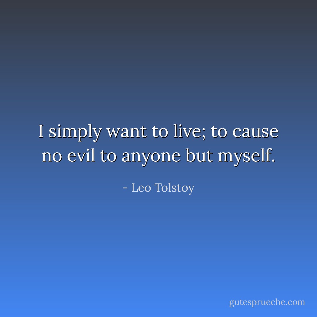 I simply want to live; to cause no evil to anyone but myself. - Leo Tolstoy