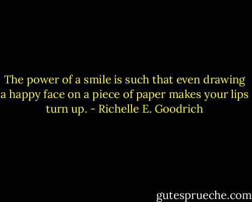 The power of a smile is such that even drawing a happy face on a piece of paper makes your lips turn up. - Richelle E. Goodrich