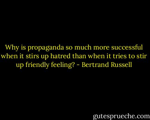 Why is propaganda so much more successful when it stirs up hatred than when it tries to stir up friendly feeling? - Bertrand Russell