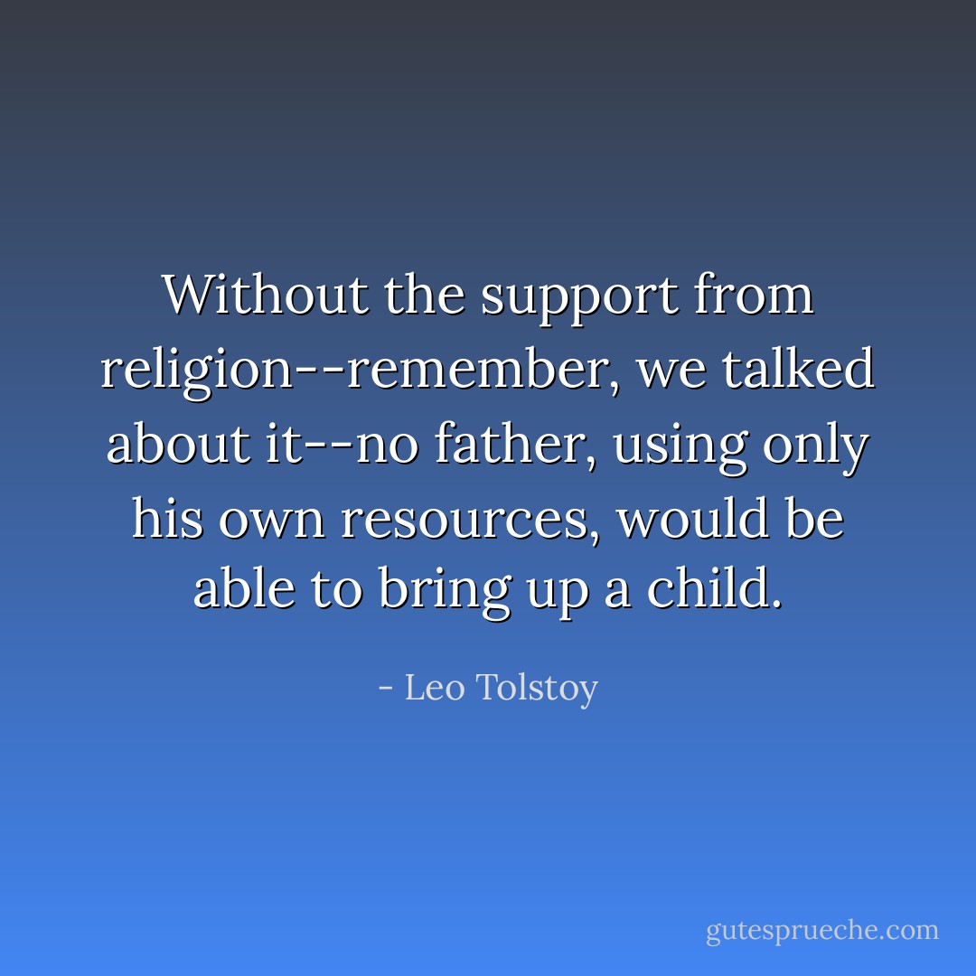 Without the support from religion--remember, we talked about it--no father, using only his own resources, would be able to bring up a child. - Leo Tolstoy