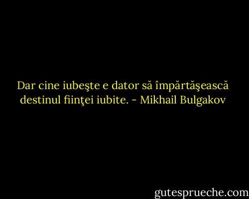 Dar cine iubeşte e dator să împărtăşească destinul fiinţei iubite. - Mikhail Bulgakov