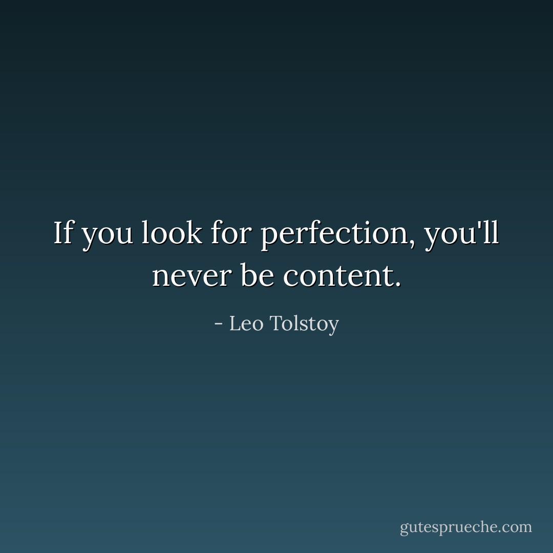 If you look for perfection, you'll never be content. - Leo Tolstoy