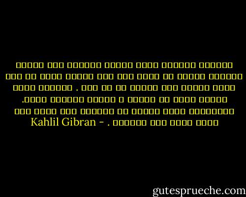 وعندما تأخذكم سورة الفرح تطلعوا إلى أعماق قلوبكم تجدوا أن الذي سبب لكم الفرح الآن هو عين الذي جاءكم منه الحزن في ما مضى .<br />وعندما تطغى عليكم موجة من الحزن ، فتشوا قلوبكم كذلك. وستدركون أنكم تبكون في الواقع ذلك الذي كان مصدر بهجة لكم سابقاً . - Kahlil Gibran