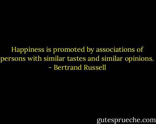 Happiness is promoted by associations of persons with similar tastes and similar opinions. - Bertrand Russell