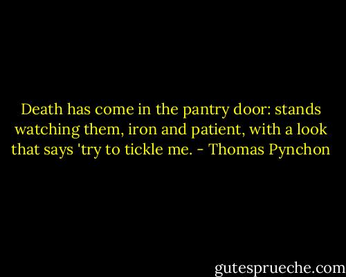Death has come in the pantry door: stands watching them, iron and patient, with a look that says 'try to tickle me. - Thomas Pynchon