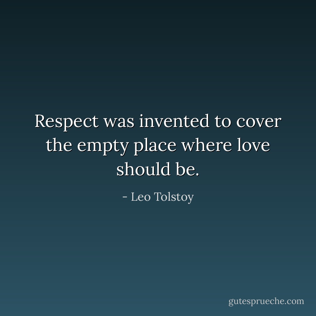 Respect was invented to cover the empty place where love should be. - Leo Tolstoy