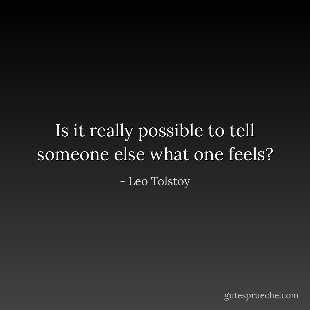 Is it really possible to tell someone else what one feels? - Leo Tolstoy