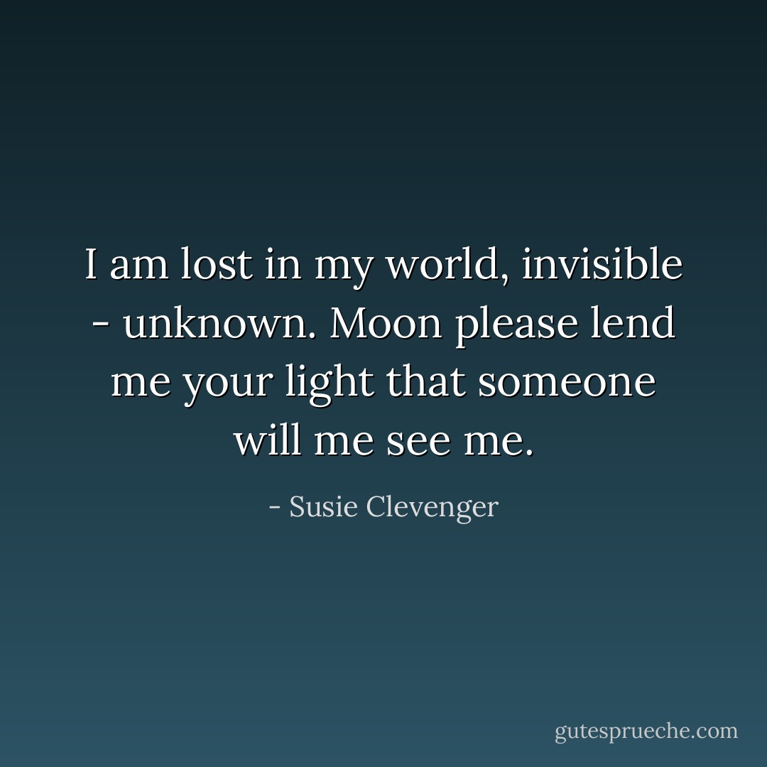 I am lost in my world,<br />invisible - unknown.<br />Moon please lend me<br />your light that someone<br />will me see me. - Susie Clevenger