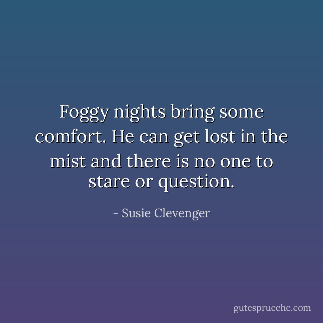Foggy nights bring some comfort.<br />He can get lost in the mist<br />and there is no one to stare or question. - Susie Clevenger
