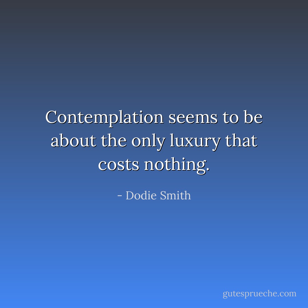 Contemplation seems to be about the only luxury that costs nothing. - Dodie Smith