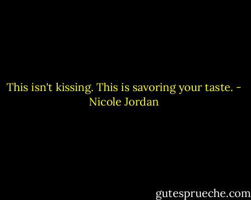 This isn't kissing. This is savoring your taste. - Nicole Jordan