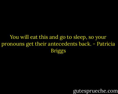 You will eat this and go to sleep, so your pronouns get their antecedents back. - Patricia Briggs