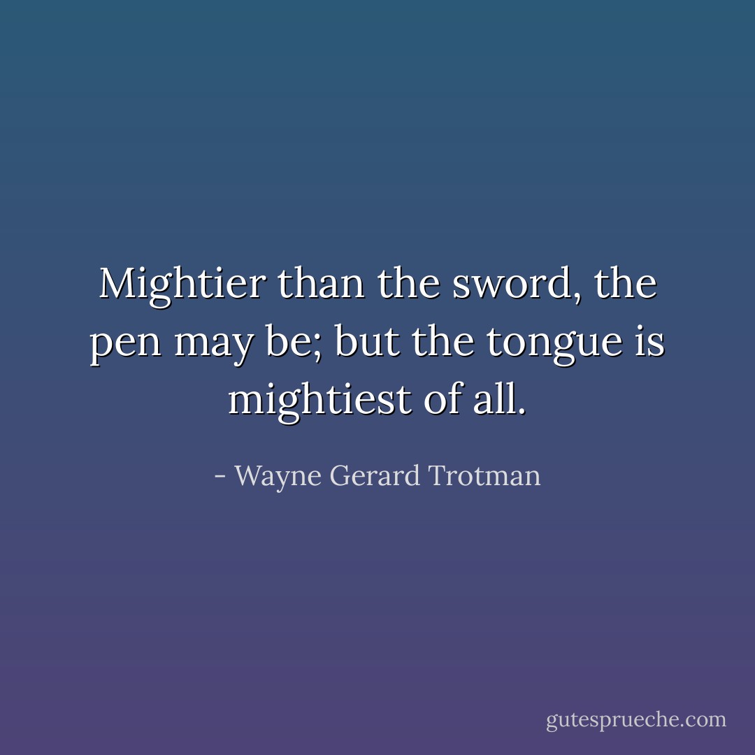 Mightier than the sword, the pen may be; but the tongue is mightiest of all. - Wayne Gerard Trotman