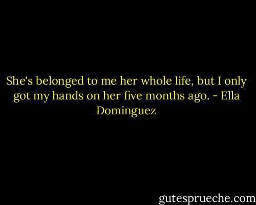 She's belonged to me her whole life, but I only got my hands on her five months ago. - Ella Dominguez