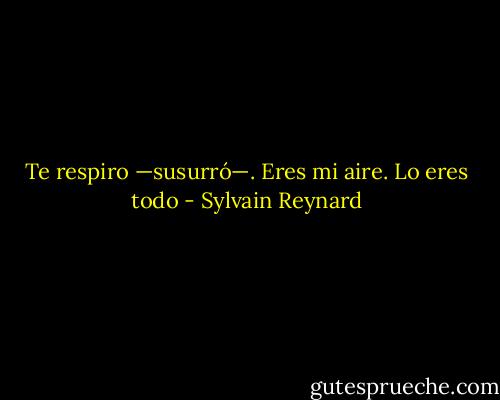 Te respiro —susurró—. Eres mi aire. Lo eres todo - Sylvain Reynard