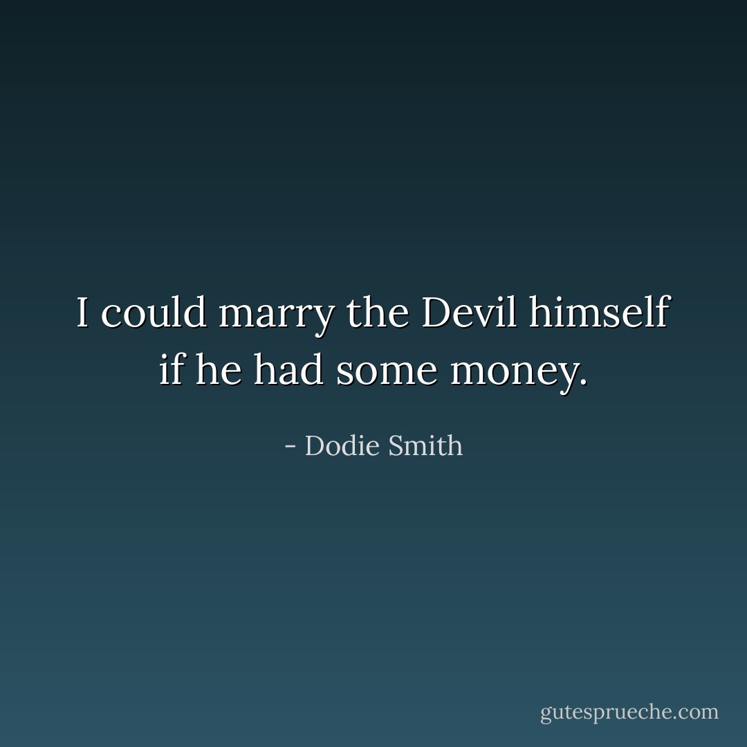I could marry the Devil himself if he had some money. - Dodie Smith
