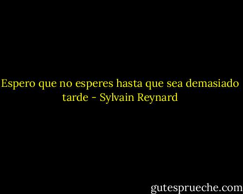 Espero que no esperes hasta que sea demasiado tarde - Sylvain Reynard