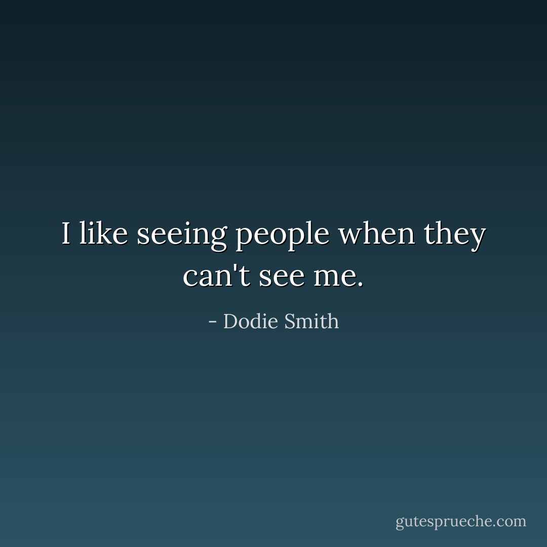 I like seeing people when they can't see me. - Dodie Smith