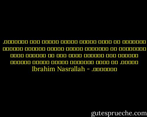 أحلامنا لم تكبر لأنها أحلام صغيرة منذ البداية. الأحلام، كل الأحلام تُولد صغيرة وتظلُّ صغيرة، ولذلك، ليس غريبًا أننا نحن من نرعاها طوال العمر. لو كانت الأحلام كبيرة لقامت بنفسها لترعانا. - Ibrahim Nasrallah