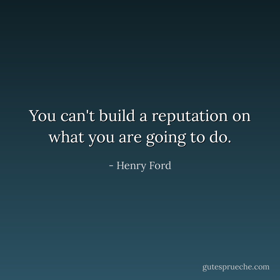 You can't build a reputation on what you are going to do. - Henry Ford