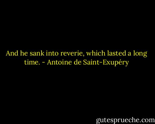 And he sank into reverie, which lasted a long time. - Antoine de Saint-Exupéry