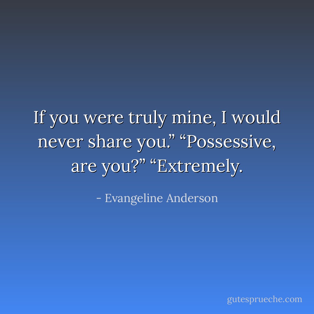 If you were truly mine, I would never share you.”<br />“Possessive, are you?”<br />“Extremely. - Evangeline Anderson