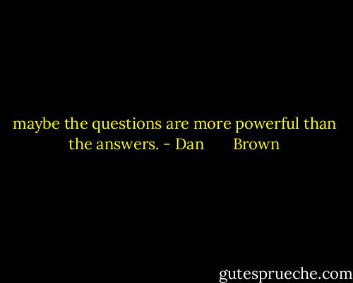 maybe the questions are more powerful than the answers. - Dan       Brown