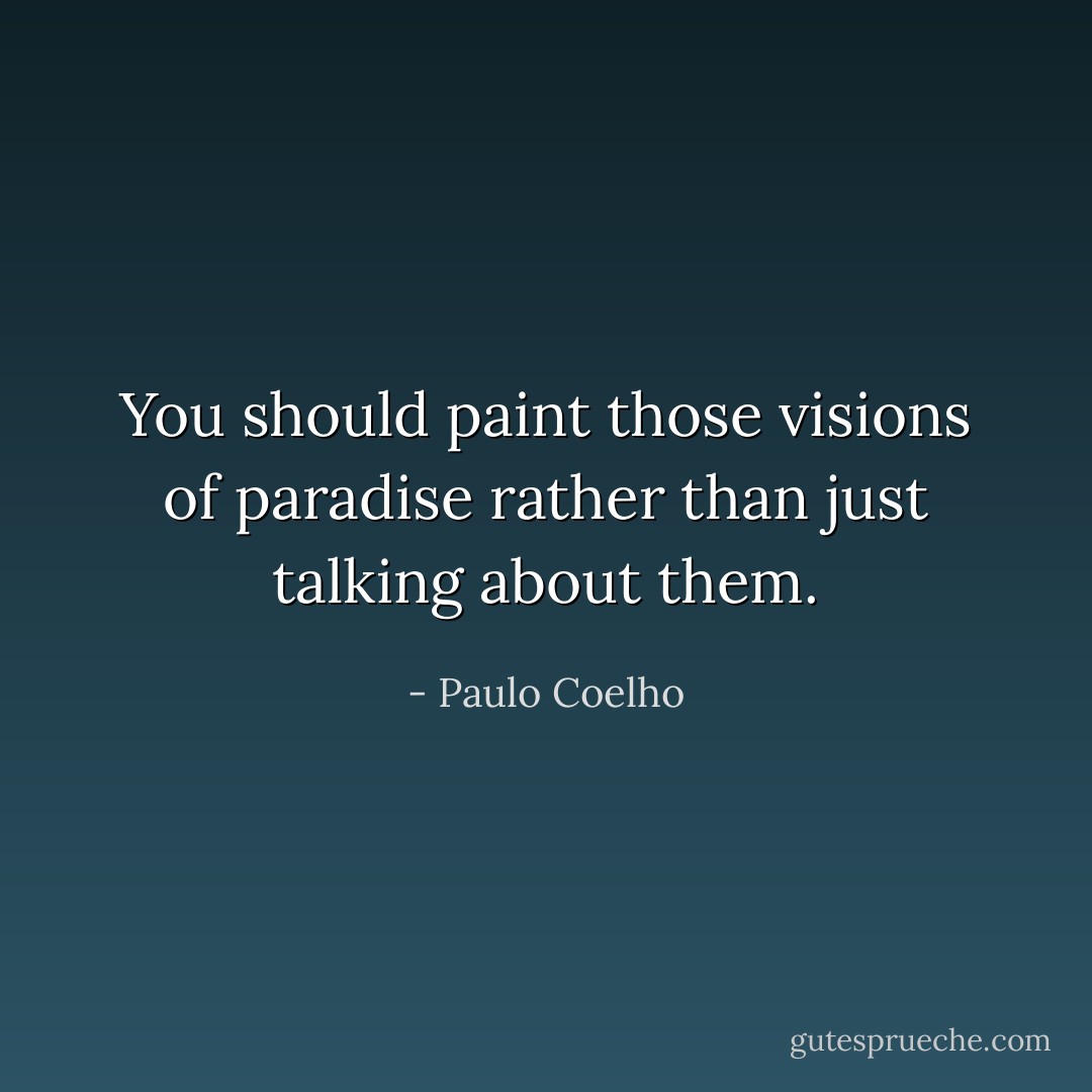 You should paint those visions of paradise rather than just talking about them. - Paulo Coelho