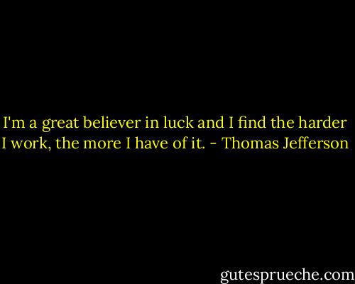 I'm a great believer in luck and I find the harder I work, the more I have of it. - Thomas Jefferson