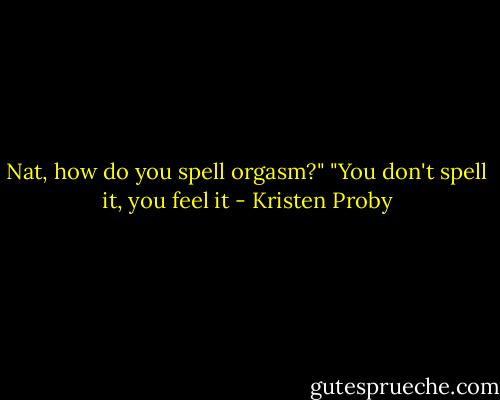 Nat, how do you spell orgasm?"<br />"You don't spell it, you feel it - Kristen Proby