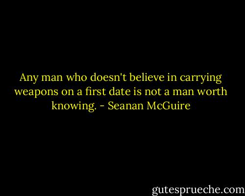 Any man who doesn't believe in carrying weapons on a first date is not a man worth knowing. - Seanan McGuire
