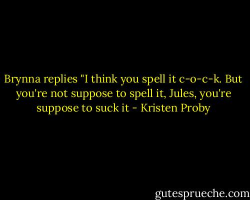 Brynna replies "I think you spell it c-o-c-k. But you're not suppose to spell it, Jules, you're suppose to suck it - Kristen Proby