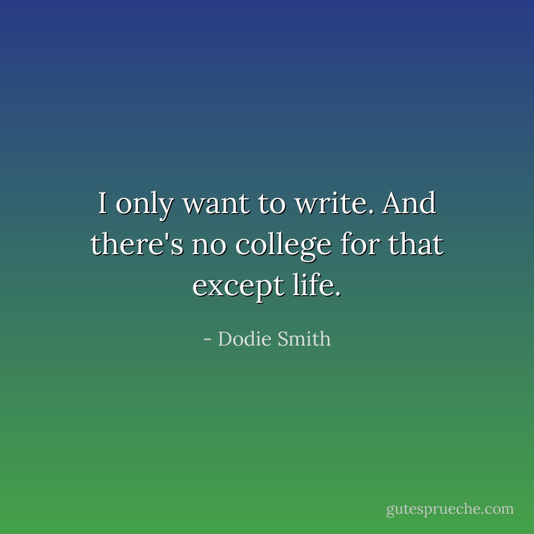 I only want to write. And there's no college for that except life. - Dodie Smith