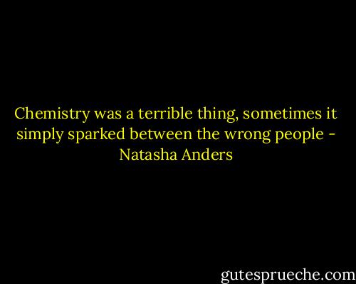 Chemistry was a terrible thing, sometimes it simply sparked between the wrong people - Natasha Anders
