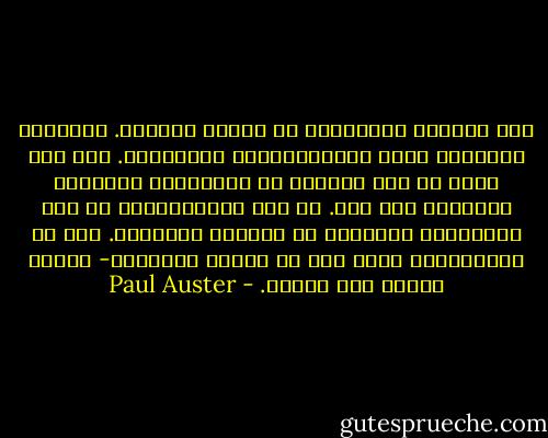 ترى العينُ العالَمَ في حالةِ جريانٍ. الكلمةُ محاولةٌ لكبح التَّيَّار، وتثبيتِه. ومع هذا كلّه لا نني نواظبُ في المحاولة لترجمةِ التجربة إلى لغة. من هنا الشِّعْرُ، من هنا مِلْكاتُ التعبير في الحياة اليومية. هذا هو المعتقَدُ الذي يقي من اليأس الشّامل- ويكون سبباً فيه أيضاً. - Paul Auster