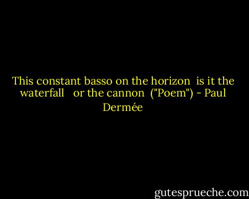 This constant basso on the horizon<br /> is it the waterfall <br /> or the cannon<br /><br />("Poem") - Paul Dermée