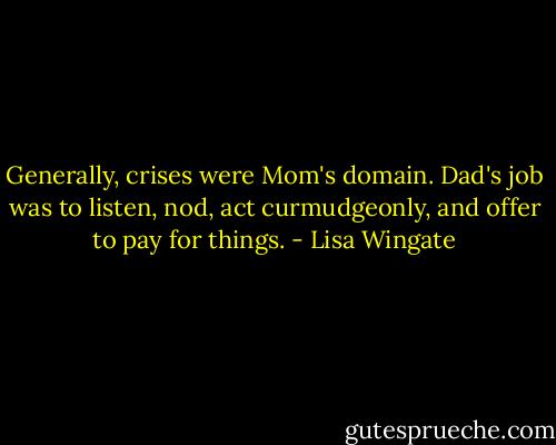 Generally, crises were Mom's domain. Dad's job was to listen, nod, act curmudgeonly, and offer to pay for things. - Lisa Wingate