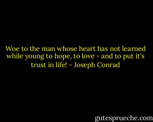 Woe to the man whose heart has not learned while young to hope, to love - and to put it's trust in life! - Joseph Conrad