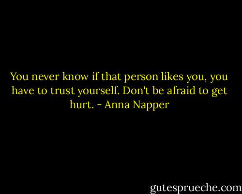 You never know if that person likes you, you have to trust yourself. Don't be afraid to get hurt. - Anna Napper