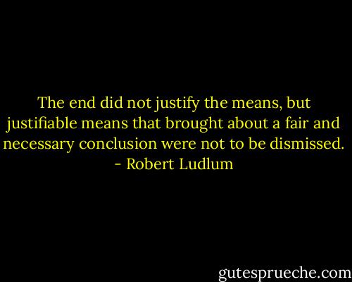 The end did not justify the means, but justifiable means that brought about a fair and necessary conclusion were not to be dismissed. - Robert Ludlum