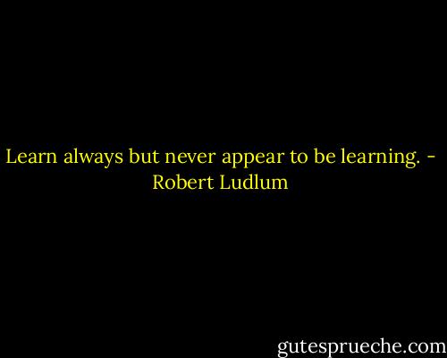 Learn always but never appear to be learning. - Robert Ludlum