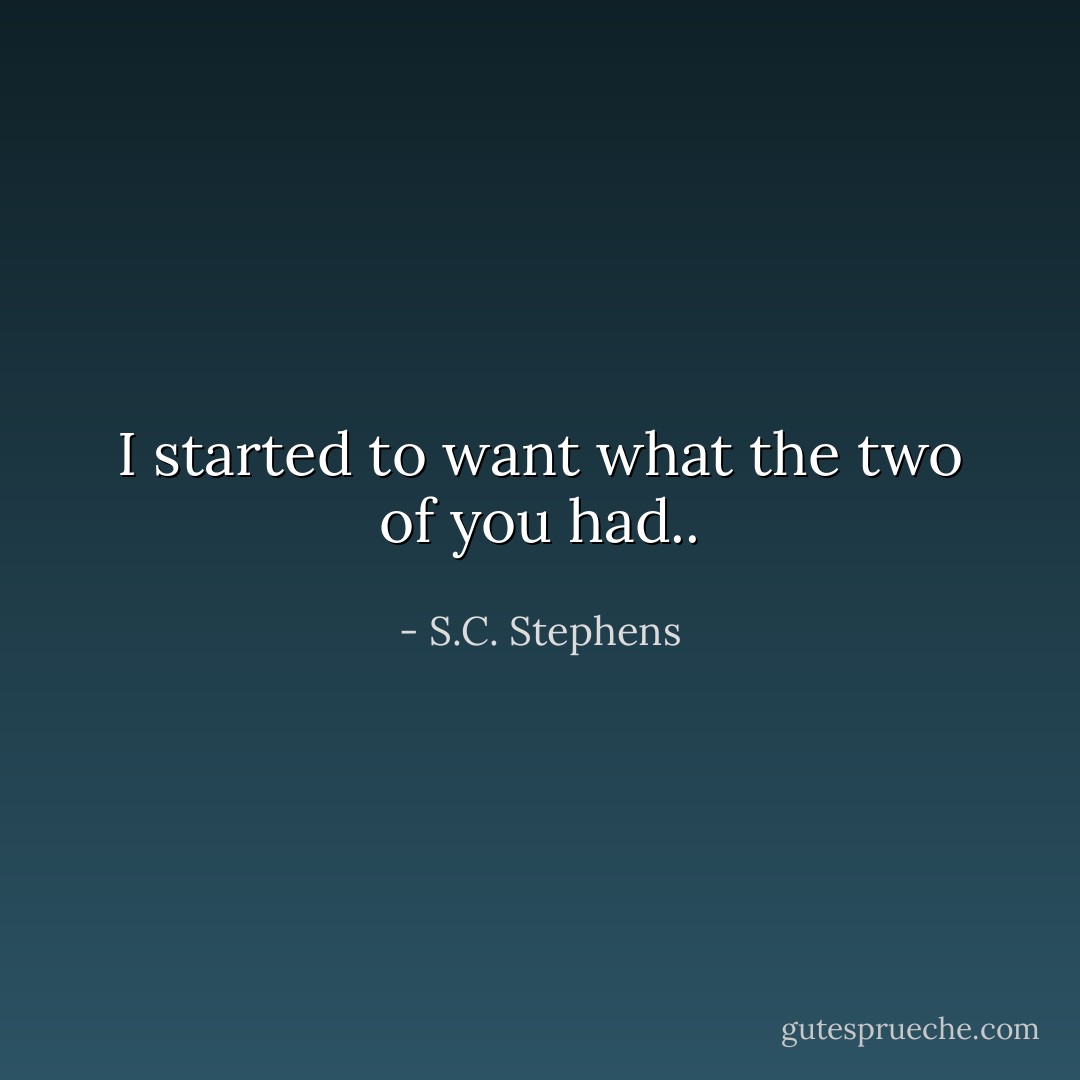 I started to want what the two of you had.. - S.C. Stephens