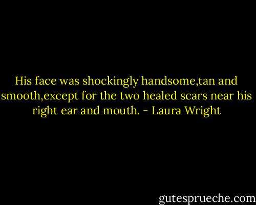 His face was shockingly handsome,tan and smooth,except for the two healed scars near his right ear and mouth. - Laura Wright