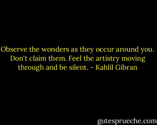 Observe the wonders as they occur around you.<br />Don't claim them. Feel the artistry moving through and be silent. - Kahlil Gibran