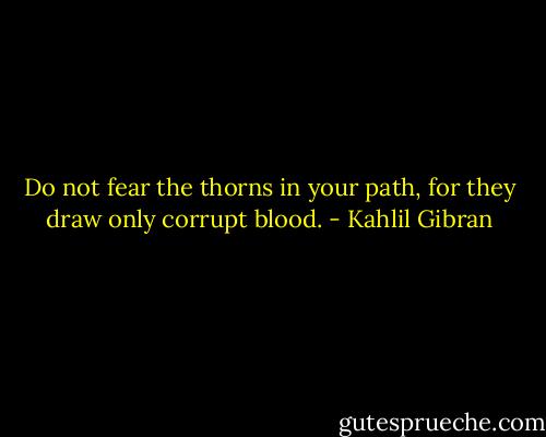 Do not fear the thorns in your path, for they draw only corrupt blood. - Kahlil Gibran