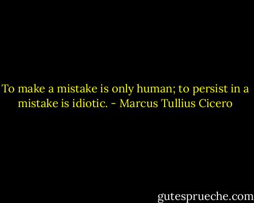 To make a mistake is only human; to persist in a mistake is idiotic. - Marcus Tullius Cicero