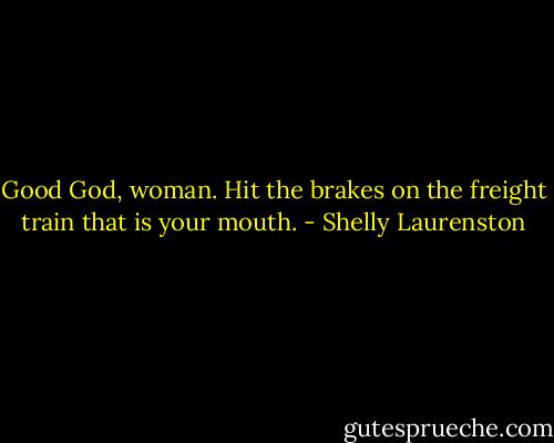 Good God, woman. Hit the brakes on the freight train that is your mouth. - Shelly Laurenston