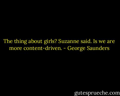 The thing about girls? Suzanne said. Is we are more content-driven. - George Saunders