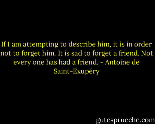 If I am attempting to describe him, it is in order not to forget him. It is sad to forget a friend. Not every one has had a friend. - Antoine de Saint-Exupéry