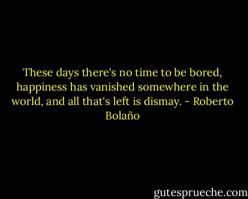 These days there's no time to be bored, happiness has vanished somewhere in the world, and all that's left is dismay. - Roberto Bolaño